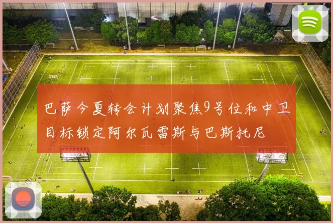 巴萨今夏转会计划聚焦9号位和中卫目标锁定阿尔瓦雷斯与巴斯托尼
