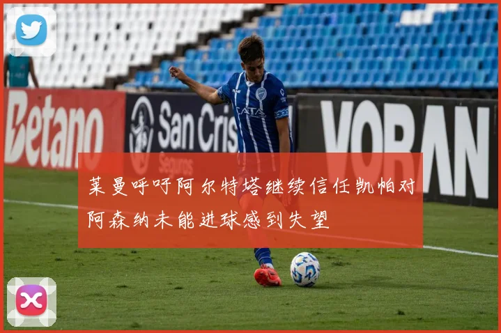 莱曼呼吁阿尔特塔继续信任凯帕对阿森纳未能进球感到失望