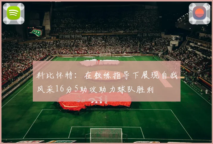 科比怀特：在教练指导下展现自我风采16分5助攻助力球队胜利