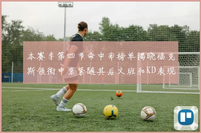 本赛季第四节命中率榜单揭晓福克斯领衔申京紧随其后文班和KD表现不俗
