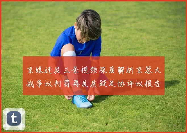 京媒连发三条视频深度解析京蓉大战争议判罚再度质疑足协评议报告内容