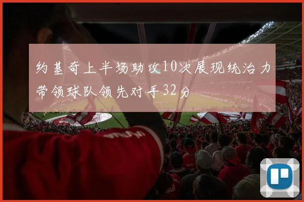约基奇上半场助攻10次展现统治力带领球队领先对手32分