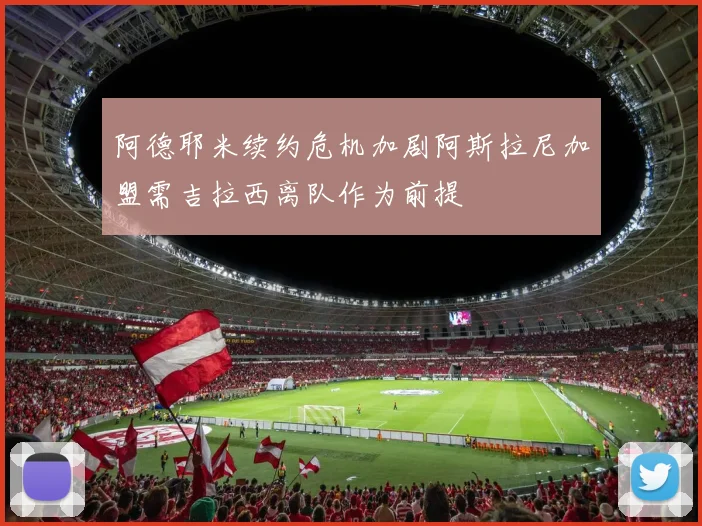 阿德耶米续约危机加剧阿斯拉尼加盟需吉拉西离队作为前提