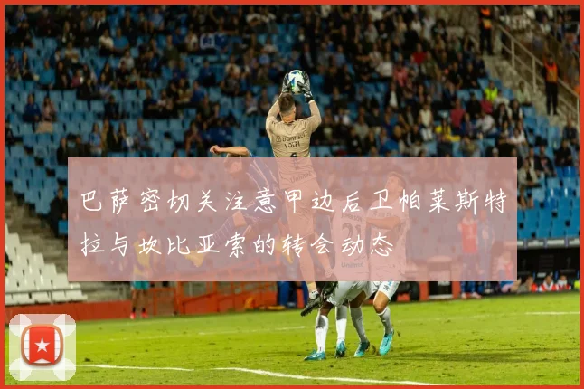 巴萨密切关注意甲边后卫帕莱斯特拉与坎比亚索的转会动态