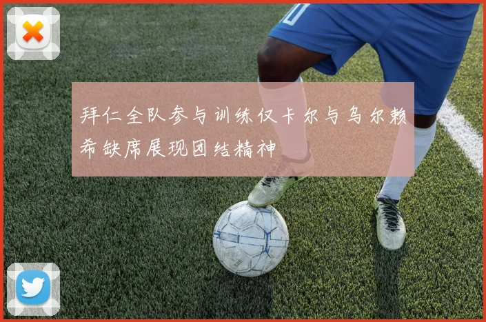 拜仁全队参与训练仅卡尔与乌尔赖希缺席展现团结精神