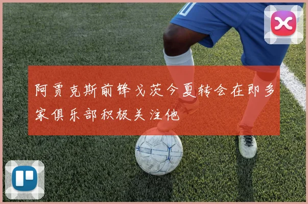 阿贾克斯前锋戈茨今夏转会在即多家俱乐部积极关注他