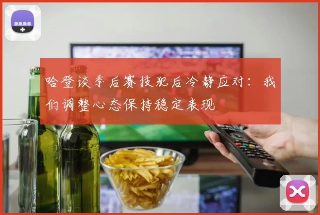 哈登谈季后赛技犯后冷静应对：我们调整心态保持稳定表现