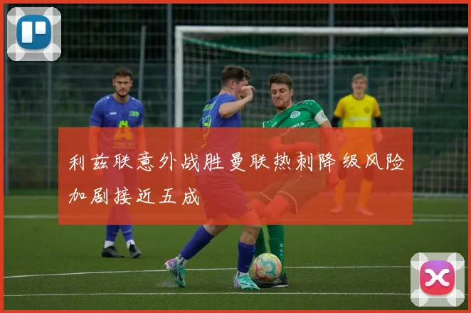 利兹联意外战胜曼联热刺降级风险加剧接近五成