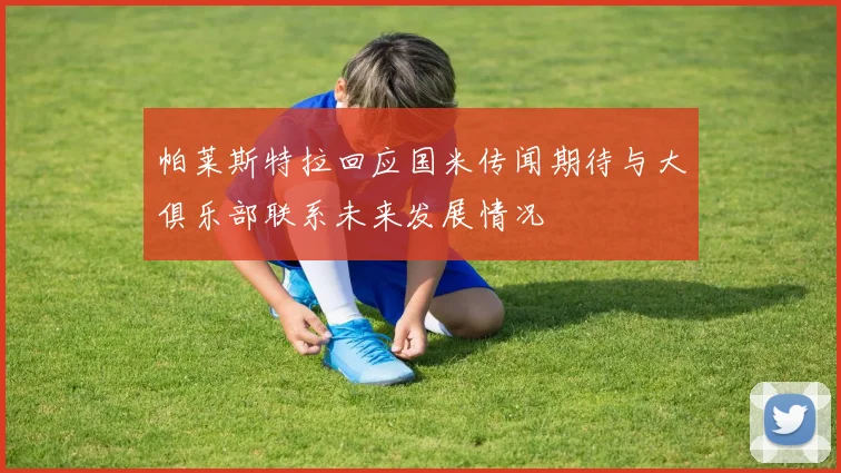 帕莱斯特拉回应国米传闻期待与大俱乐部联系未来发展情况