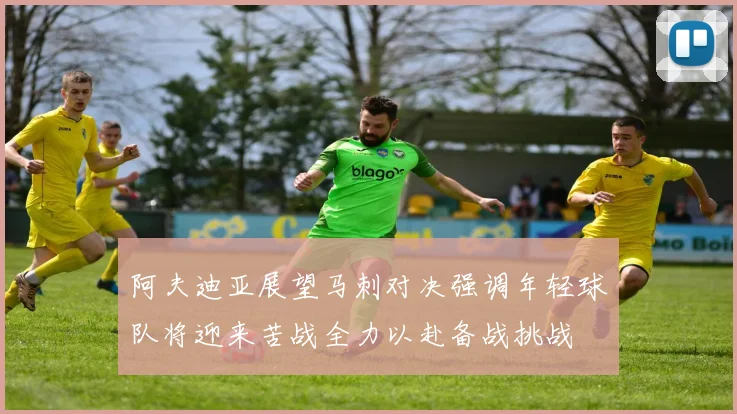 阿夫迪亚展望马刺对决强调年轻球队将迎来苦战全力以赴备战挑战